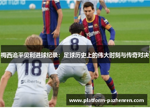 梅西追平贝利进球纪录:足球历史上的伟大时刻与传奇对决 梅西追平贝利进球纪录:足球历史上的伟大时刻与传奇对决