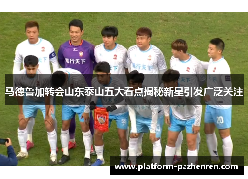 马德鲁加转会山东泰山五大看点揭秘新星引发广泛关注 马德鲁加转会山东泰山五大看点揭秘新星引发广泛关注