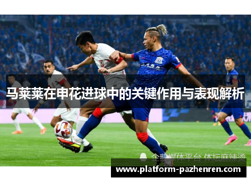 马莱莱在申花进球中的关键作用与表现解析 马莱莱在申花进球中的关键作用与表现解析