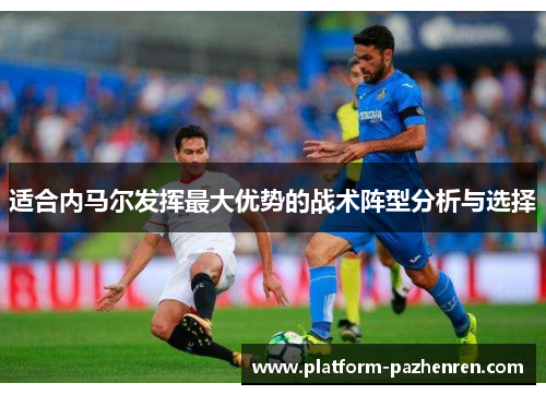 适合内马尔发挥最大优势的战术阵型分析与选择 适合内马尔发挥最大优势的战术阵型分析与选择