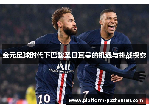 金元足球时代下巴黎圣日耳曼的机遇与挑战探索 金元足球时代下巴黎圣日耳曼的机遇与挑战探索