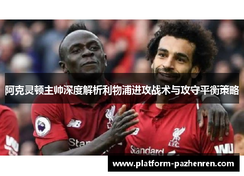 阿克灵顿主帅深度解析利物浦进攻战术与攻守平衡策略 阿克灵顿主帅深度解析利物浦进攻战术与攻守平衡策略