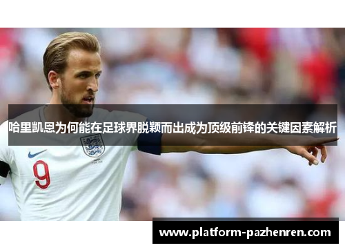 哈里凯恩为何能在足球界脱颖而出成为顶级前锋的关键因素解析 哈里凯恩为何能在足球界脱颖而出成为顶级前锋的关键因素解析