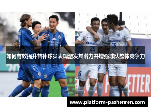 如何有效提升替补球员表现激发其潜力并增强球队整体竞争力 如何有效提升替补球员表现激发其潜力并增强球队整体竞争力