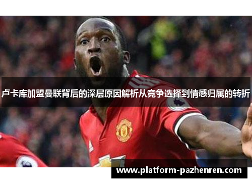 卢卡库加盟曼联背后的深层原因解析从竞争选择到情感归属的转折