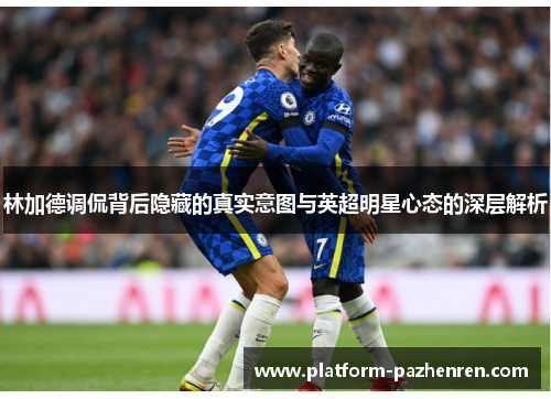 林加德调侃背后隐藏的真实意图与英超明星心态的深层解析 林加德调侃背后隐藏的真实意图与英超明星心态的深层解析