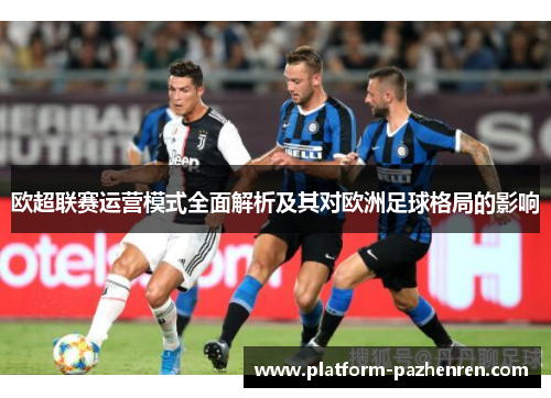 欧超联赛运营模式全面解析及其对欧洲足球格局的影响 欧超联赛运营模式全面解析及其对欧洲足球格局的影响