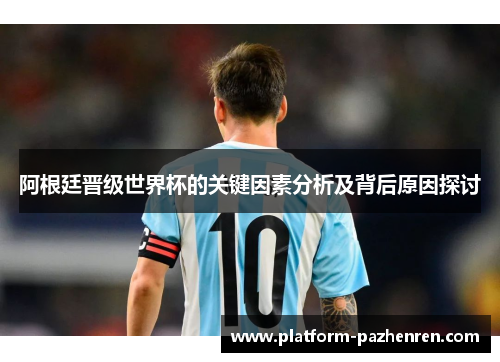 阿根廷晋级世界杯的关键因素分析及背后原因探讨