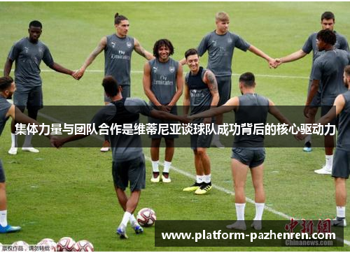 集体力量与团队合作是维蒂尼亚谈球队成功背后的核心驱动力 集体力量与团队合作是维蒂尼亚谈球队成功背后的核心驱动力