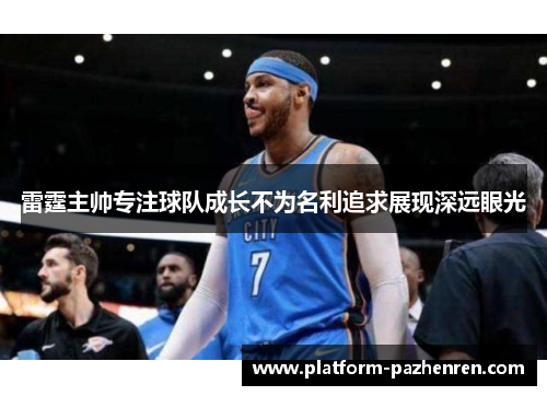雷霆主帅专注球队成长不为名利追求展现深远眼光 雷霆主帅专注球队成长不为名利追求展现深远眼光