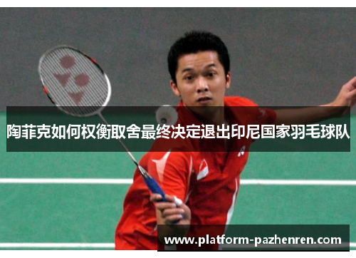 陶菲克如何权衡取舍最终决定退出印尼国家羽毛球队 陶菲克如何权衡取舍最终决定退出印尼国家羽毛球队