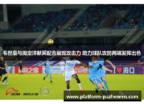 韦世豪与周定洋默契配合展现攻击力 助力球队攻防两端发挥出色