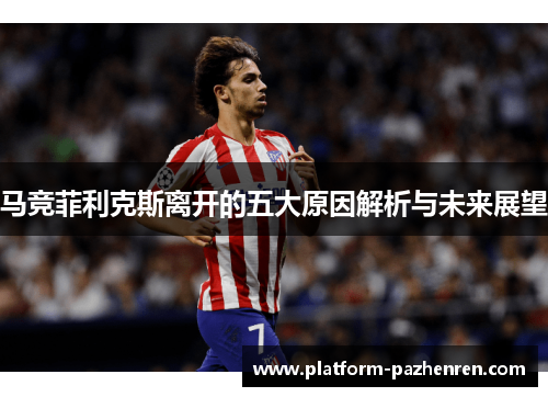 马竞菲利克斯离开的五大原因解析与未来展望 马竞菲利克斯离开的五大原因解析与未来展望