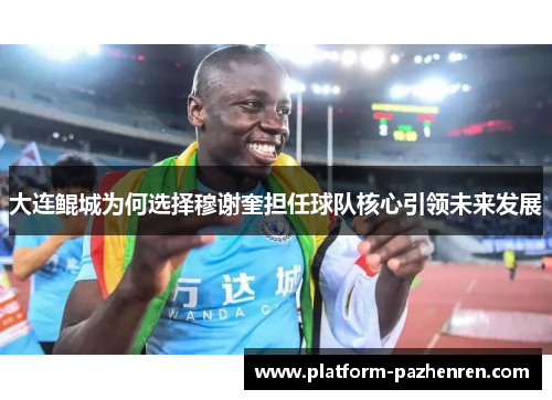 大连鲲城为何选择穆谢奎担任球队核心引领未来发展