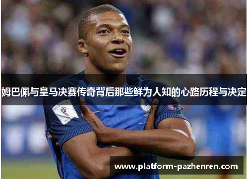 姆巴佩与皇马决赛传奇背后那些鲜为人知的心路历程与决定