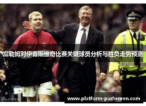 富勒姆对伊普斯维奇比赛关键球员分析与胜负走势预测