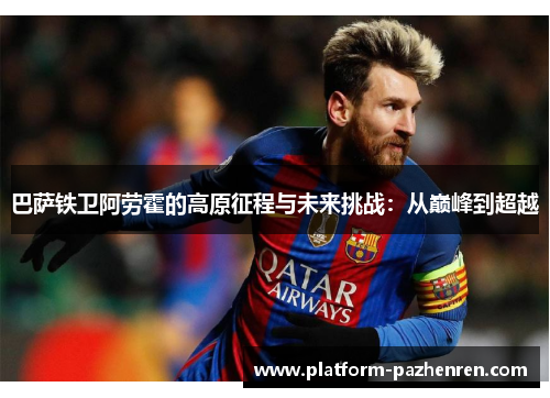 巴萨铁卫阿劳霍的高原征程与未来挑战：从巅峰到超越