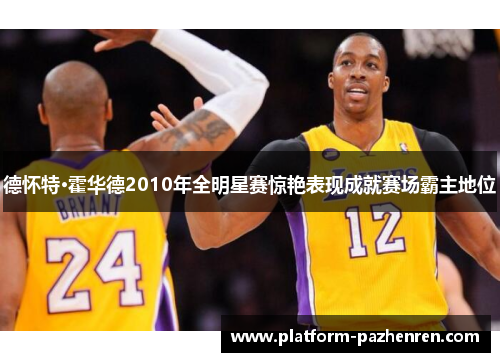 德怀特·霍华德2010年全明星赛惊艳表现成就赛场霸主地位