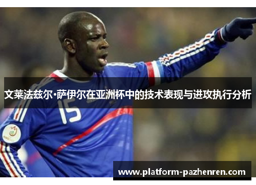 文莱法兹尔·萨伊尔在亚洲杯中的技术表现与进攻执行分析
