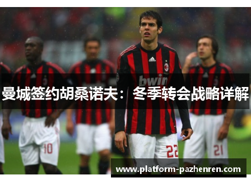 曼城签约胡桑诺夫：冬季转会战略详解