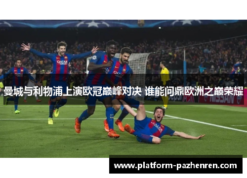 曼城与利物浦上演欧冠巅峰对决 谁能问鼎欧洲之巅荣耀