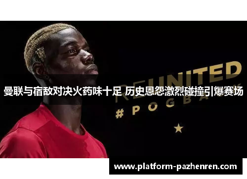 曼联与宿敌对决火药味十足 历史恩怨激烈碰撞引爆赛场