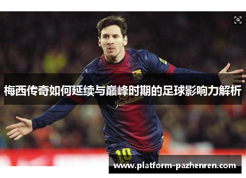 梅西传奇如何延续与巅峰时期的足球影响力解析