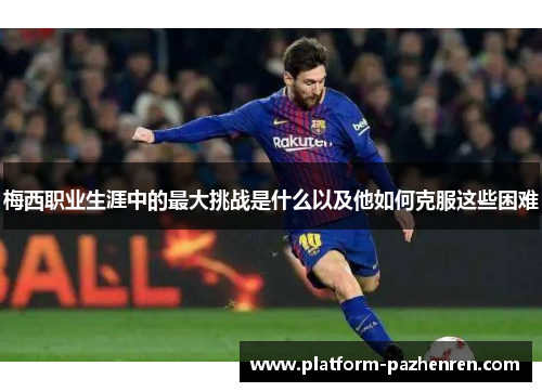 梅西职业生涯中的最大挑战是什么以及他如何克服这些困难