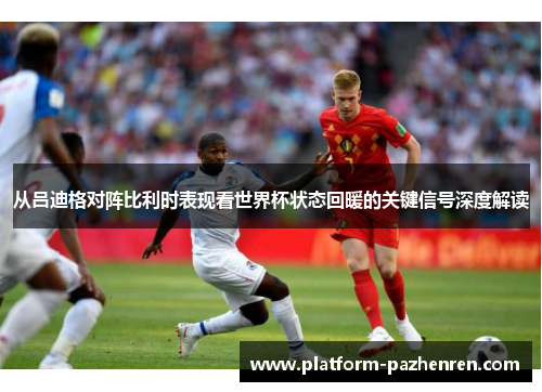 从吕迪格对阵比利时表现看世界杯状态回暖的关键信号深度解读