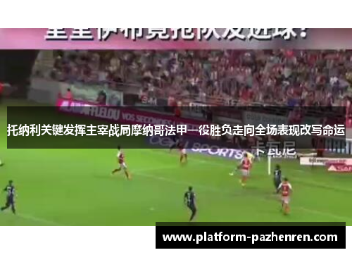 托纳利关键发挥主宰战局摩纳哥法甲一役胜负走向全场表现改写命运