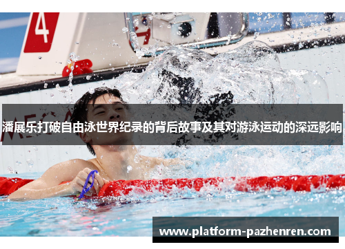 潘展乐打破自由泳世界纪录的背后故事及其对游泳运动的深远影响
