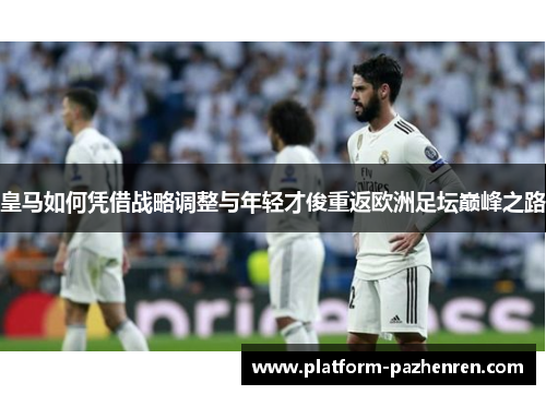 皇马如何凭借战略调整与年轻才俊重返欧洲足坛巅峰之路