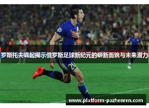 罗斯托夫崛起揭示俄罗斯足球新纪元的崭新面貌与未来潜力