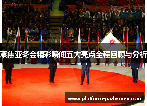 聚焦亚冬会精彩瞬间五大亮点全程回顾与分析