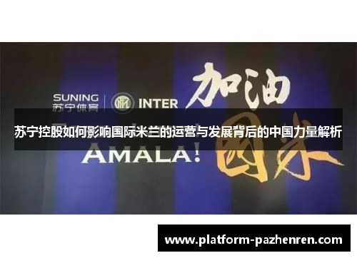苏宁控股如何影响国际米兰的运营与发展背后的中国力量解析