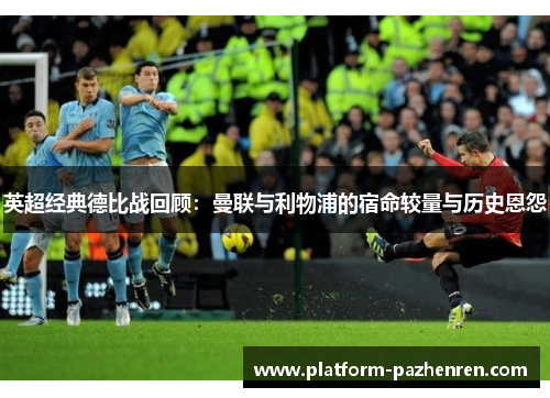 英超经典德比战回顾：曼联与利物浦的宿命较量与历史恩怨