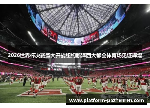 2026世界杯决赛盛大开战纽约新泽西大都会体育场见证辉煌 2026世界杯决赛盛大开战纽约新泽西大都会体育场见证辉煌