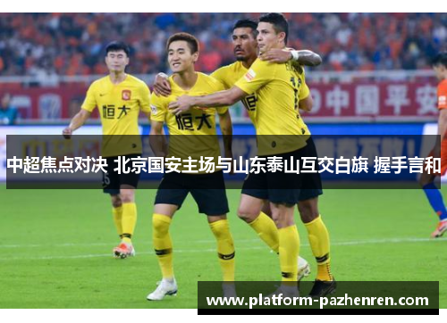 中超焦点对决 北京国安主场与山东泰山互交白旗 握手言和