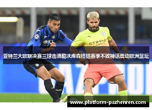 亚特兰大欧联决赛三球击溃勒沃库森终结赛季不败神话震动欧洲足坛