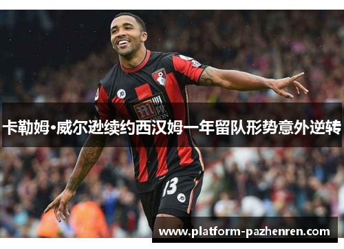 卡勒姆·威尔逊续约西汉姆一年留队形势意外逆转