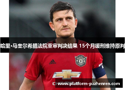 哈里·马奎尔希腊法院重审判决结果 15个月缓刑维持原判 哈里·马奎尔希腊法院重审判决结果 15个月缓刑维持原判