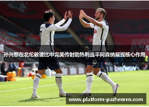 孙兴慜在北伦敦德比中完美传射助热刺战平阿森纳展现核心作用 孙兴慜在北伦敦德比中完美传射助热刺战平阿森纳展现核心作用