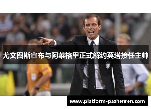 尤文图斯宣布与阿莱格里正式解约莫塔接任主帅