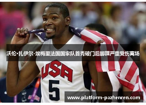 沃伦·扎伊尔-埃梅里法国国家队首秀破门后脚踝严重受伤离场