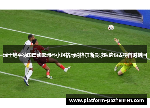 瑞士绝平德国震动欧洲杯小组格局纳格尔斯曼球队遗憾丢榜首时刻回