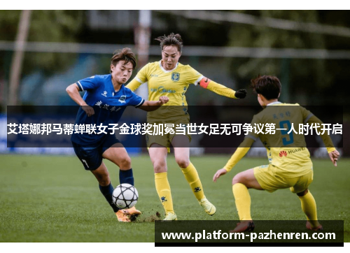 艾塔娜邦马蒂蝉联女子金球奖加冕当世女足无可争议第一人时代开启