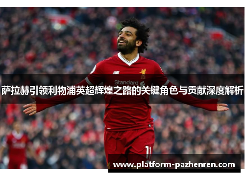 萨拉赫引领利物浦英超辉煌之路的关键角色与贡献深度解析