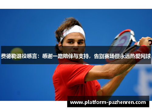 费德勒退役感言:感谢一路陪伴与支持,告别赛场但永远热爱网球 费德勒退役感言:感谢一路陪伴与支持,告别赛场但永远热爱网球