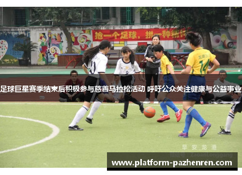 足球巨星赛季结束后积极参与慈善马拉松活动 呼吁公众关注健康与公益事业