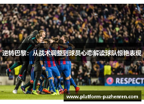 逆转巴黎：从战术调整到球员心态解读球队惊艳表现